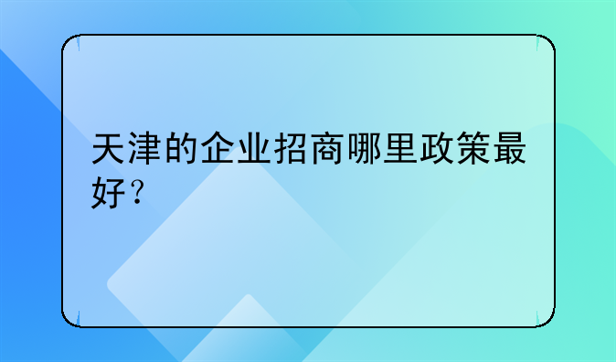 天津的企业招商哪里政策最好？
