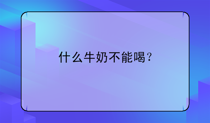 什么牛奶不能喝？