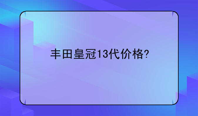 丰田皇冠13代价格?