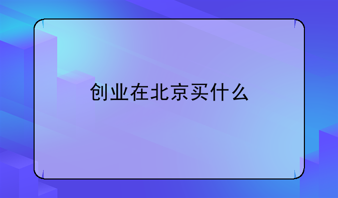 创业在北京买什么