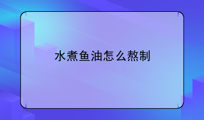 水煮鱼油怎么熬制