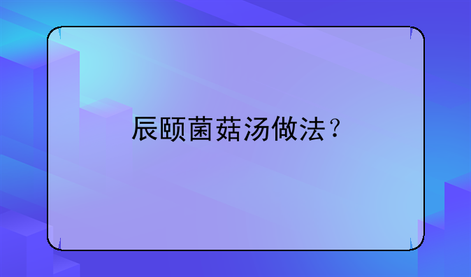 辰颐菌菇汤做法？