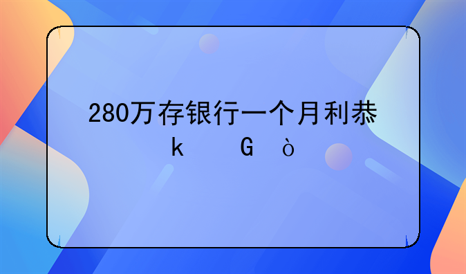 280万存银行一个月利息多少？