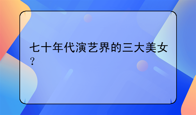 七十年代演艺界的三大美女？