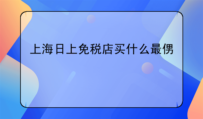 上海日上免税店买什么最便宜