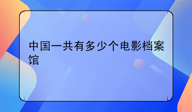 中国一共有多少个电影档案馆