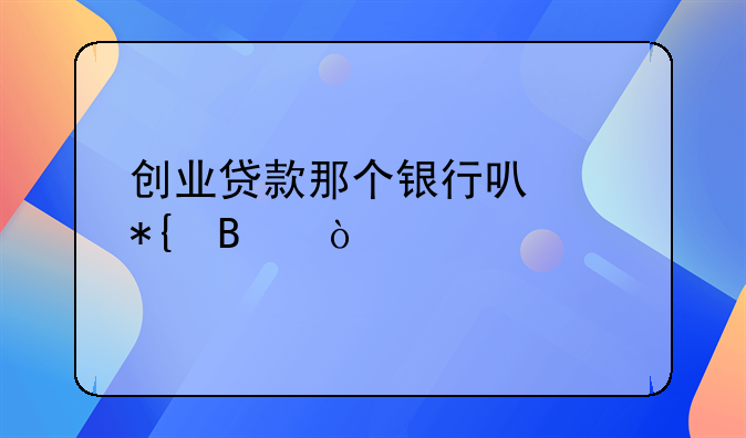 创业贷款那个银行可以办理！