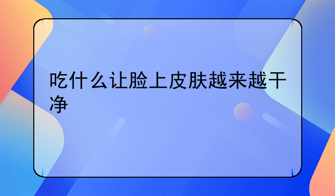 吃什么让脸上皮肤越来越干净