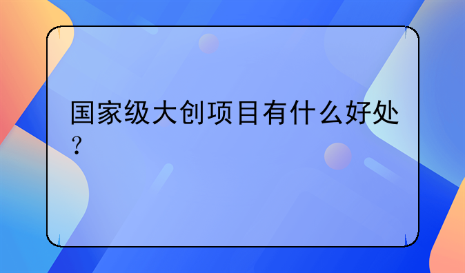 国家级大创项目有什么好处？