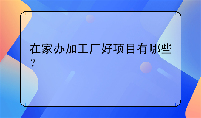 在家办加工厂好项目有哪些？