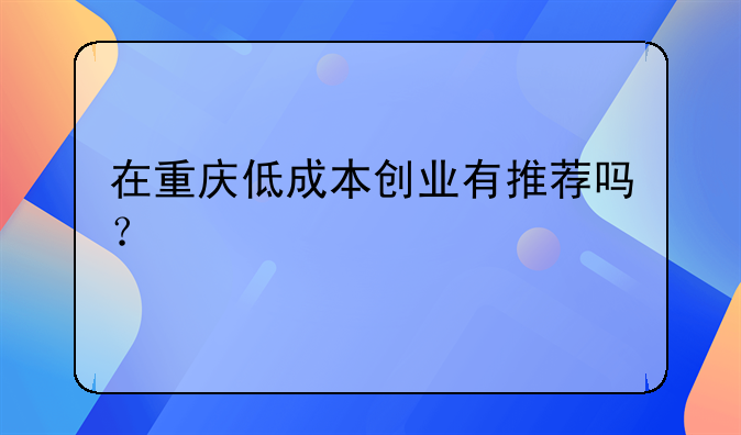 在重庆低成本创业有推荐吗？