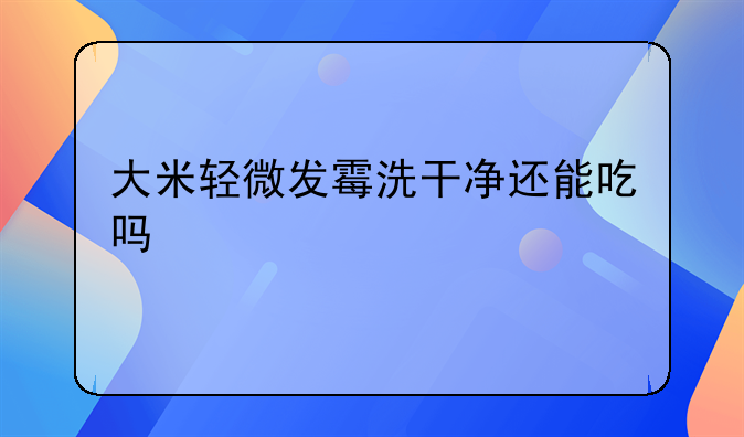 大米轻微发霉洗干净还能吃吗