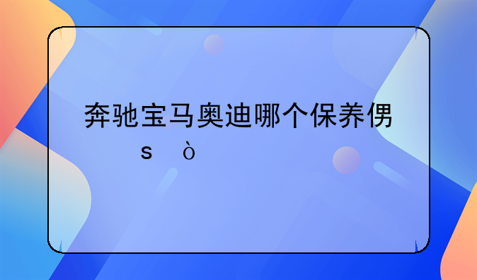 奔驰宝马奥迪哪个保养便宜？