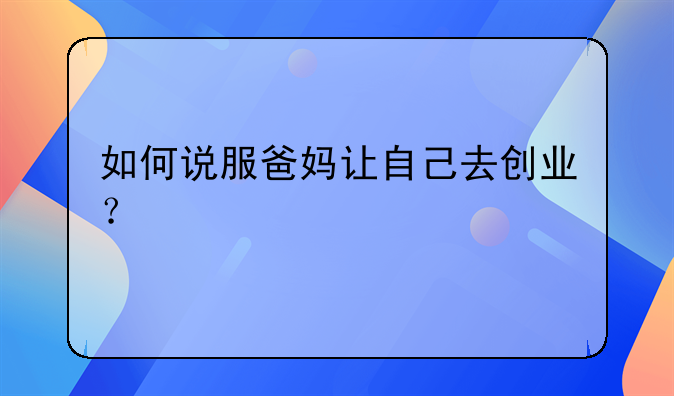 如何说服爸妈让自己去创业？