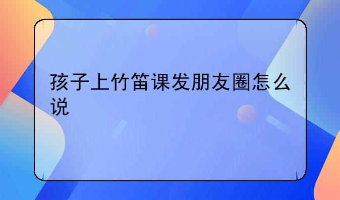 孩子上竹笛课发朋友圈怎么说