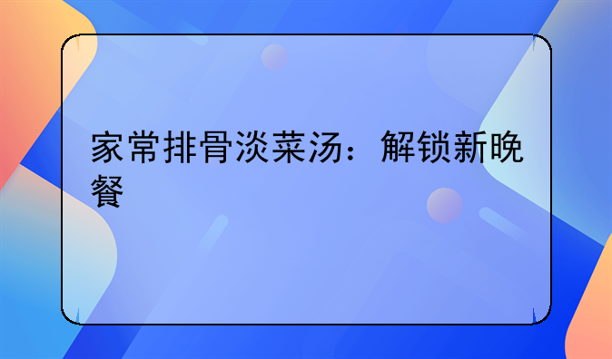 家常排骨淡菜汤：解锁新晚餐