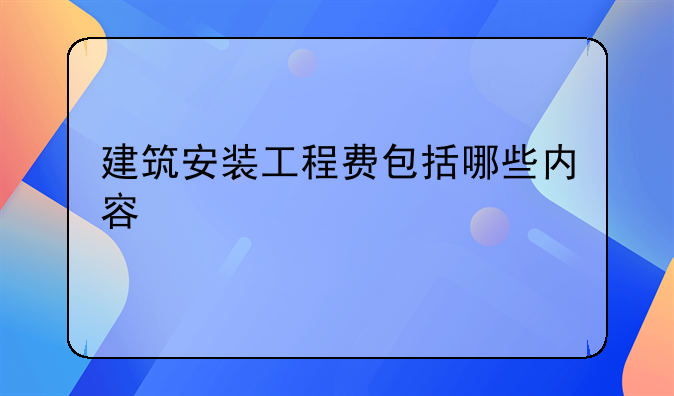 建筑安装工程费包括哪些内容