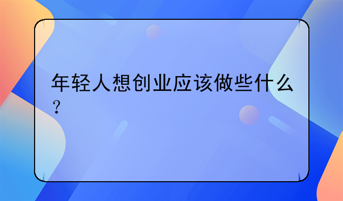 年轻人想创业应该做些什么？