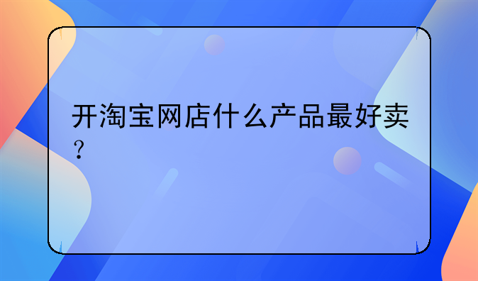 开淘宝网店什么产品最好卖？