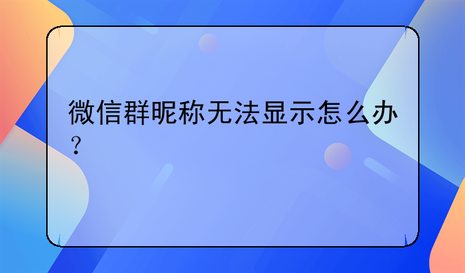 微信群昵称无法显示怎么办？