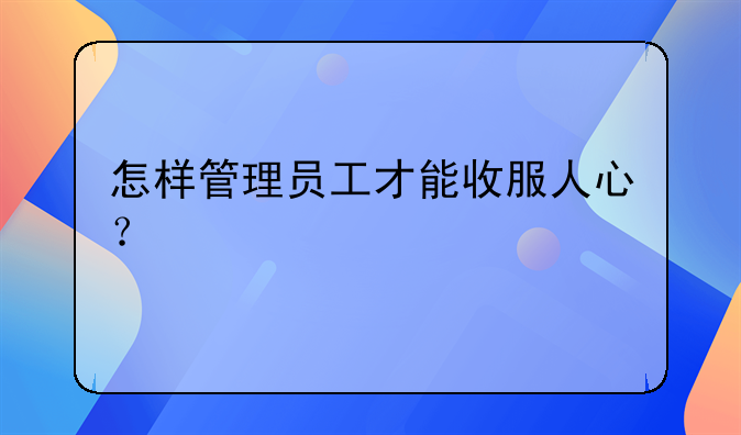 怎样管理员工才能收服人心？