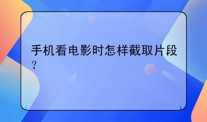 手机看电影时怎样截取片段？