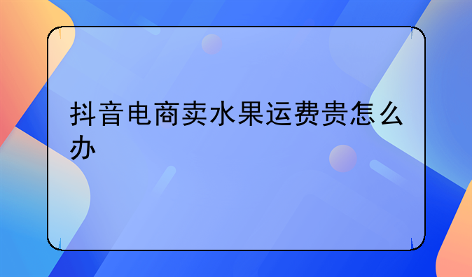 抖音电商卖水果运费贵怎么办