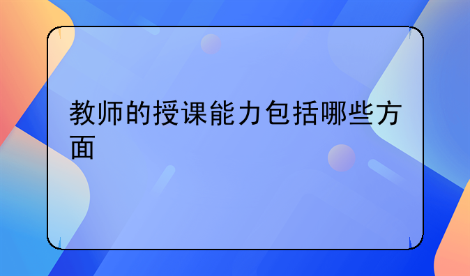 教师的授课能力包括哪些方面