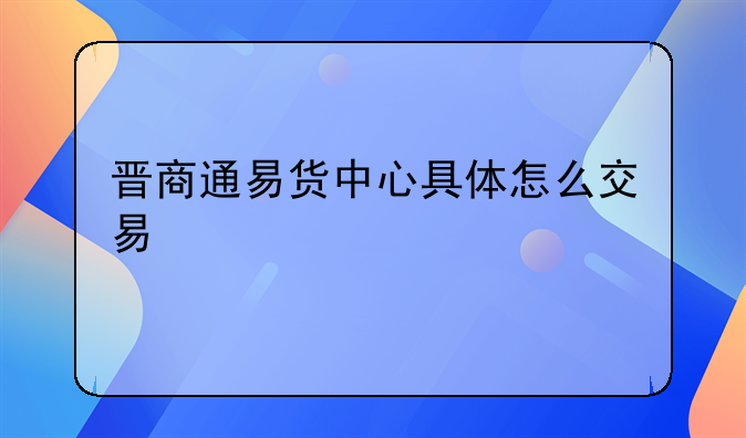 晋商通易货中心具体怎么交易