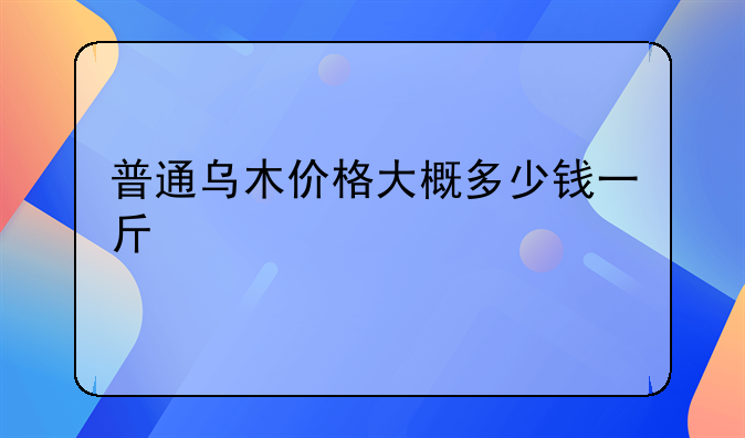 普通乌木价格大概多少钱一斤