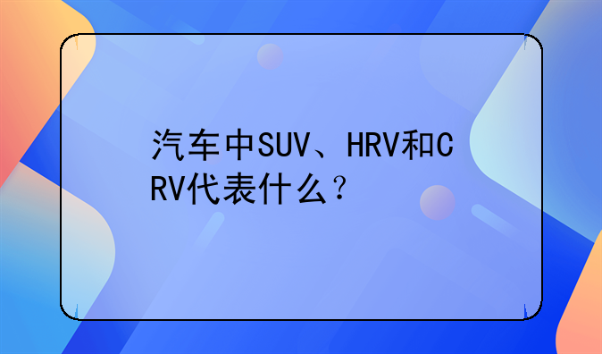 汽车中SUV、HRV和CRV代表什么？