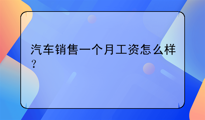 汽车销售一个月工资怎么样？