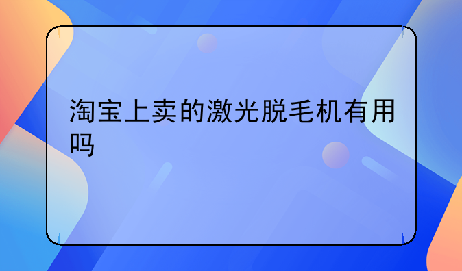 淘宝上卖的激光脱毛机有用吗