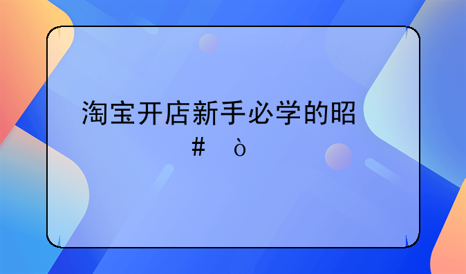 淘宝开店新手必学的是什么？