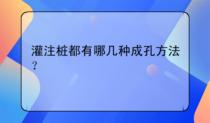 灌注桩都有哪几种成孔方法？