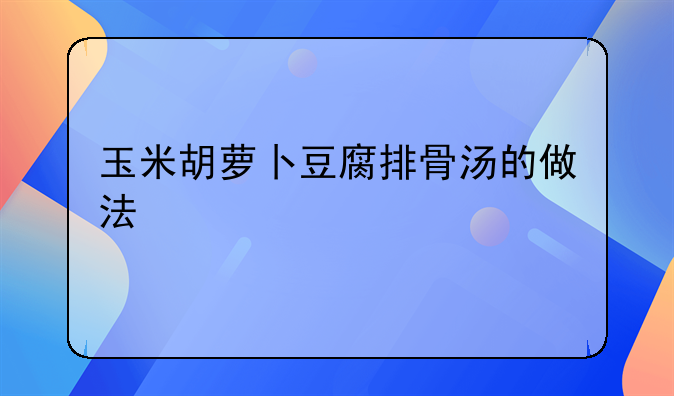 玉米胡萝卜豆腐排骨汤的做法