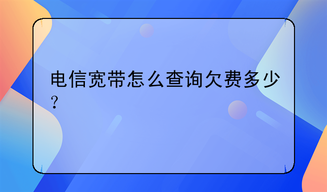 电信宽带怎么查询欠费多少？