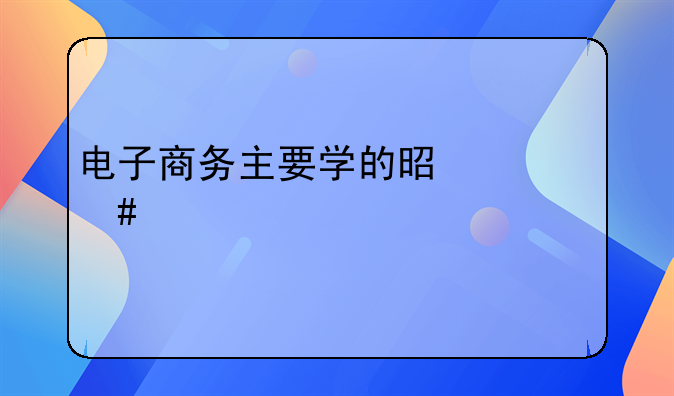 电子商务主要学的是什么内容