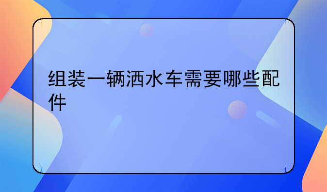 组装一辆洒水车需要哪些配件