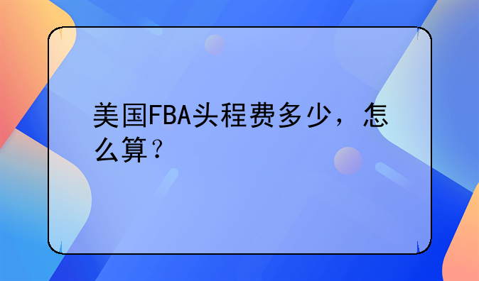 美国FBA头程费多少，怎么算？