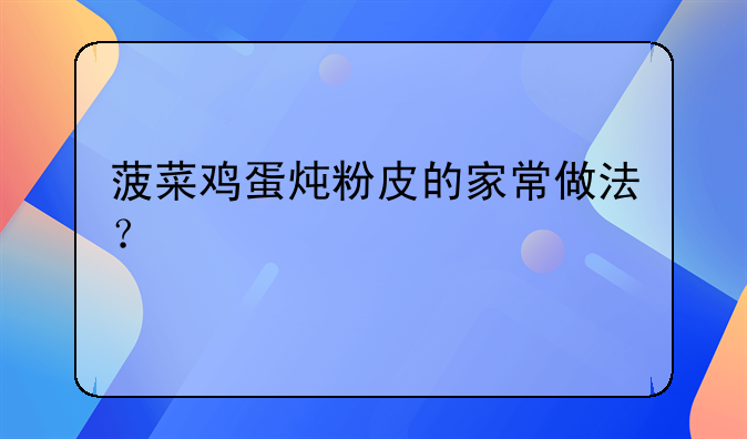 菠菜鸡蛋炖粉皮的家常做法？