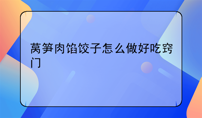 莴笋肉馅饺子怎么做好吃窍门