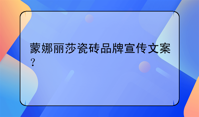 蒙娜丽莎瓷砖品牌宣传文案？