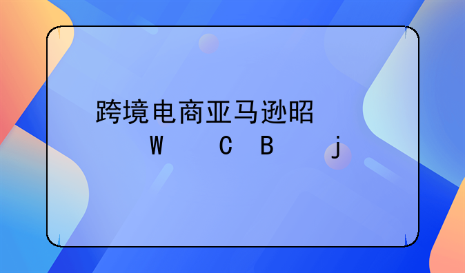 跨境电商亚马逊是如何运营的