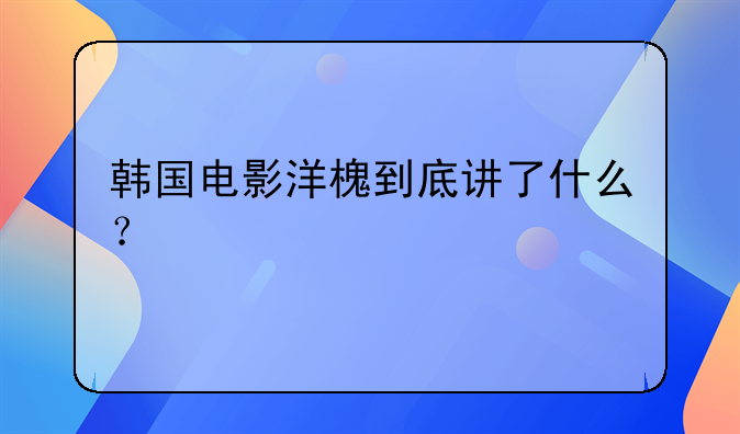 韩国电影洋槐到底讲了什么？