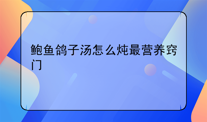 鲍鱼鸽子汤怎么炖最营养窍门