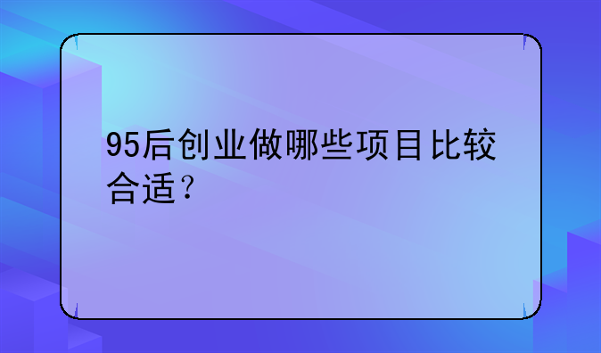 95后创业做哪些项目比较合适？