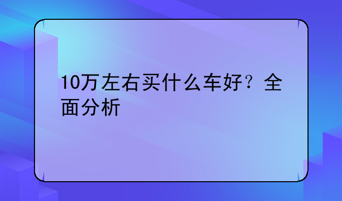 10万左右买什么车好？全面分析