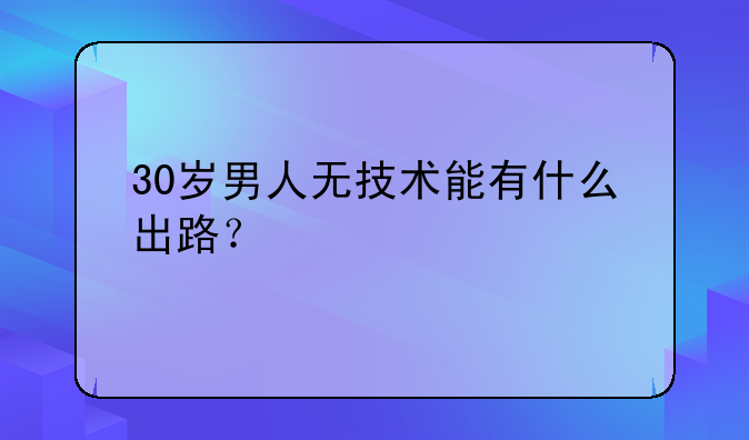 30岁男人无技术能有什么出路？