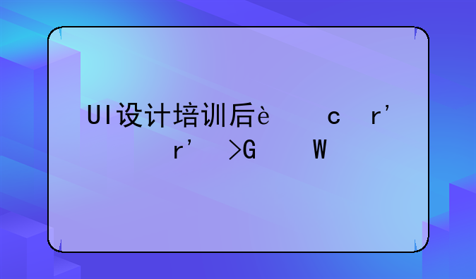 UI设计培训后还有没有发展前途
